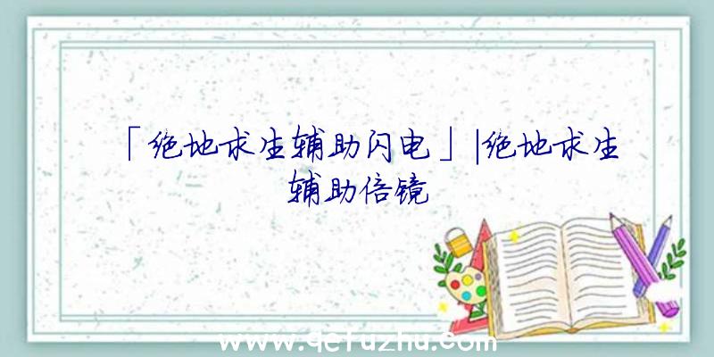 「绝地求生辅助闪电」|绝地求生辅助倍镜